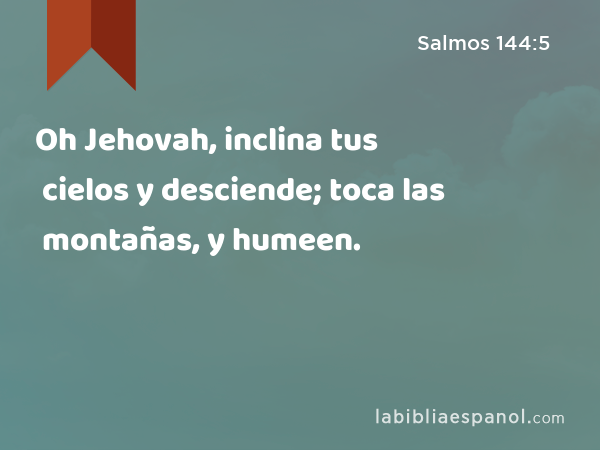 Oh Jehovah, inclina tus cielos y desciende; toca las montañas, y humeen. - Salmos 144:5
