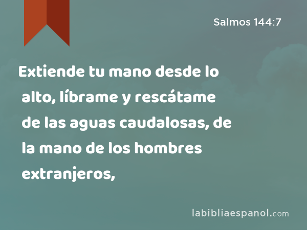 Extiende tu mano desde lo alto, líbrame y rescátame de las aguas caudalosas, de la mano de los hombres extranjeros, - Salmos 144:7