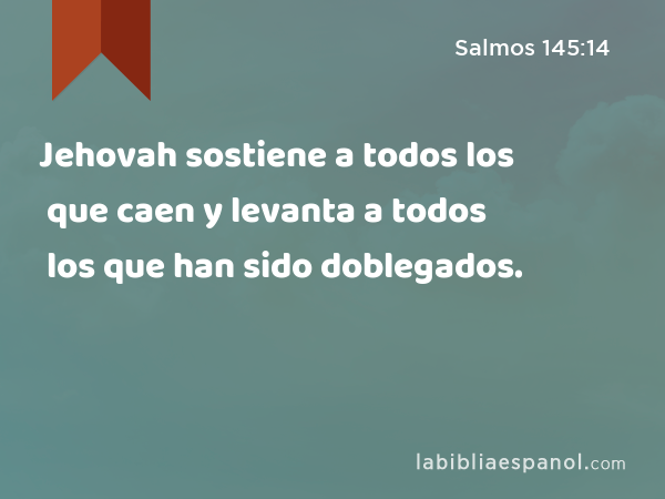 Jehovah sostiene a todos los que caen y levanta a todos los que han sido doblegados. - Salmos 145:14