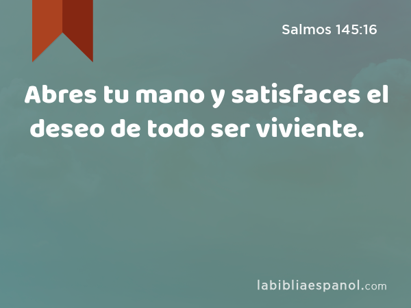 Abres tu mano y satisfaces el deseo de todo ser viviente. - Salmos 145:16