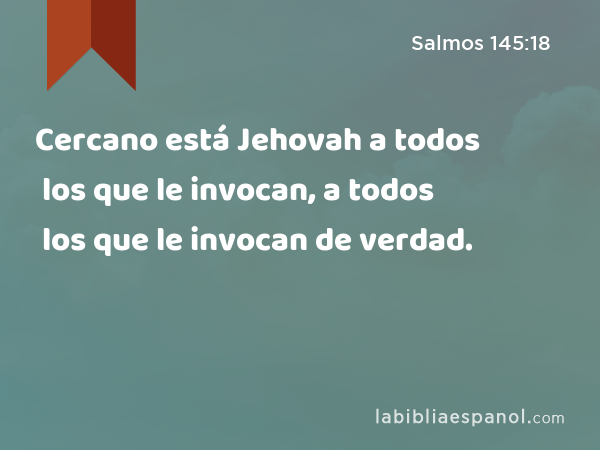 Cercano está Jehovah a todos los que le invocan, a todos los que le invocan de verdad. - Salmos 145:18