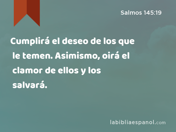 Cumplirá el deseo de los que le temen. Asimismo, oirá el clamor de ellos y los salvará. - Salmos 145:19