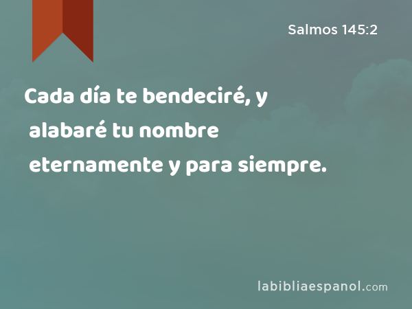 Cada día te bendeciré, y alabaré tu nombre eternamente y para siempre. - Salmos 145:2