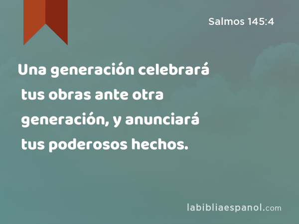 Una generación celebrará tus obras ante otra generación, y anunciará tus poderosos hechos. - Salmos 145:4