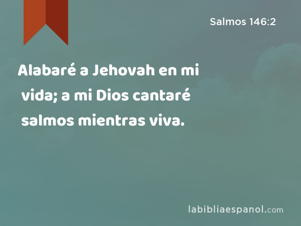 Alabaré a Jehovah en mi vida; a mi Dios cantaré salmos mientras viva. - Salmos 146:2