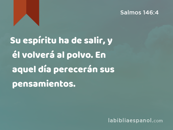 Su espíritu ha de salir, y él volverá al polvo. En aquel día perecerán sus pensamientos. - Salmos 146:4