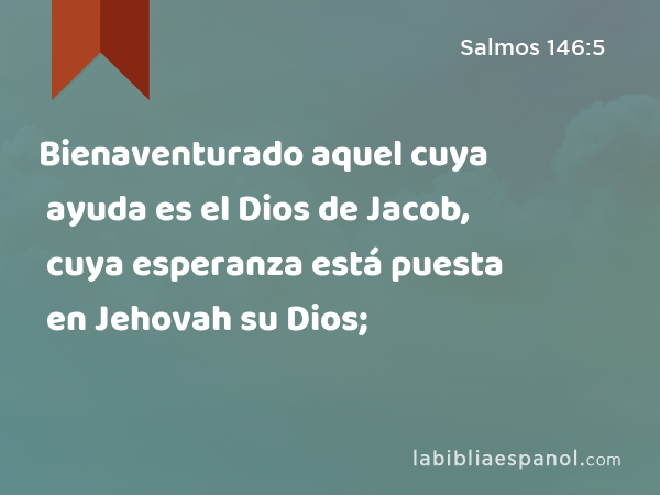 Bienaventurado aquel cuya ayuda es el Dios de Jacob, cuya esperanza está puesta en Jehovah su Dios; - Salmos 146:5