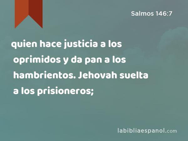 quien hace justicia a los oprimidos y da pan a los hambrientos. Jehovah suelta a los prisioneros; - Salmos 146:7