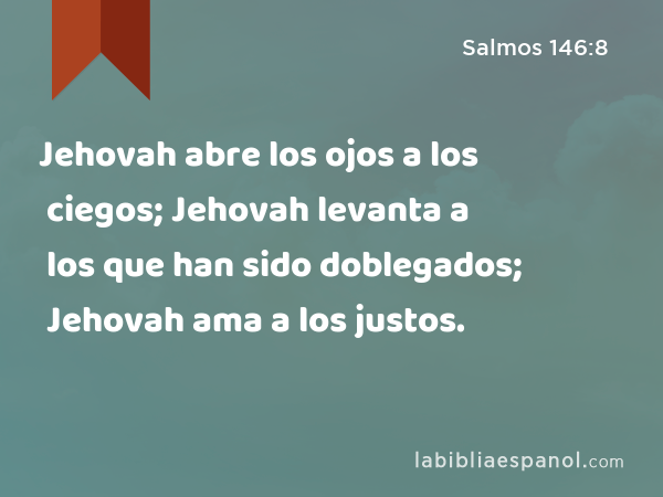 Jehovah abre los ojos a los ciegos; Jehovah levanta a los que han sido doblegados; Jehovah ama a los justos. - Salmos 146:8