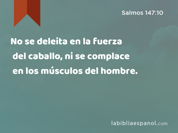 No se deleita en la fuerza del caballo, ni se complace en los músculos del hombre. - Salmos 147:10