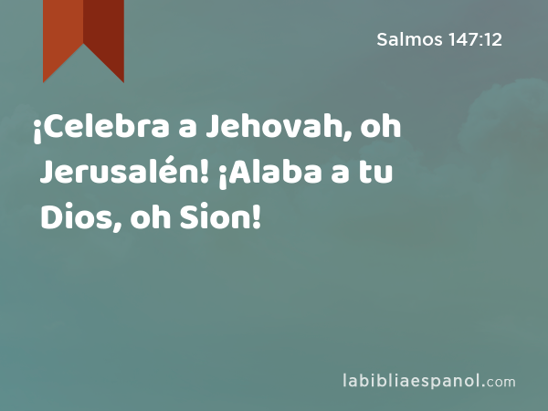 ¡Celebra a Jehovah, oh Jerusalén! ¡Alaba a tu Dios, oh Sion! - Salmos 147:12