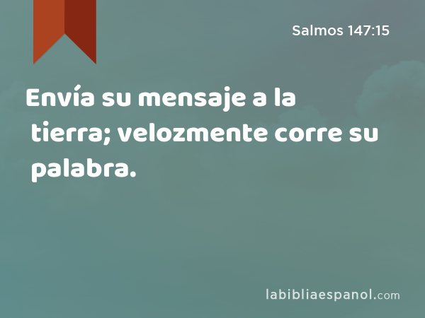 Envía su mensaje a la tierra; velozmente corre su palabra. - Salmos 147:15