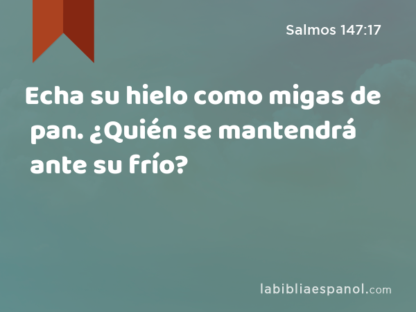 Echa su hielo como migas de pan. ¿Quién se mantendrá ante su frío? - Salmos 147:17