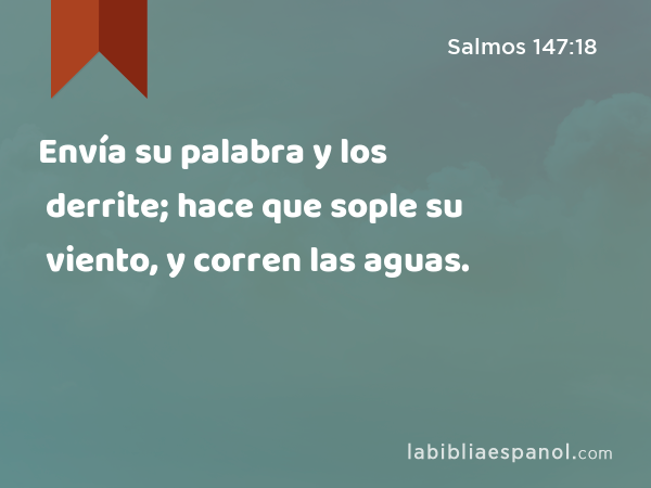 Envía su palabra y los derrite; hace que sople su viento, y corren las aguas. - Salmos 147:18