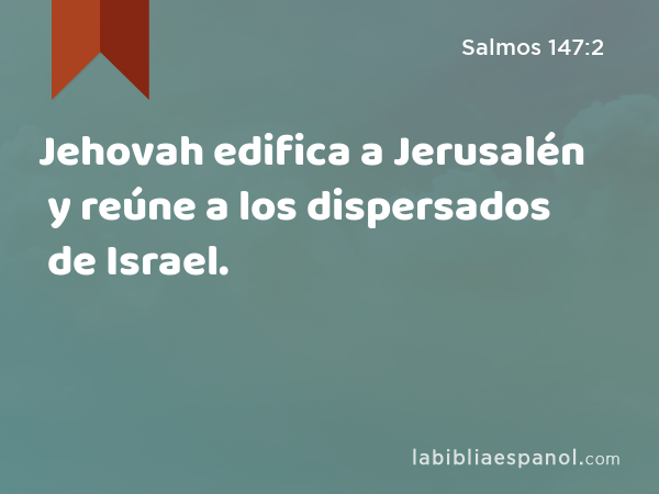 Jehovah edifica a Jerusalén y reúne a los dispersados de Israel. - Salmos 147:2