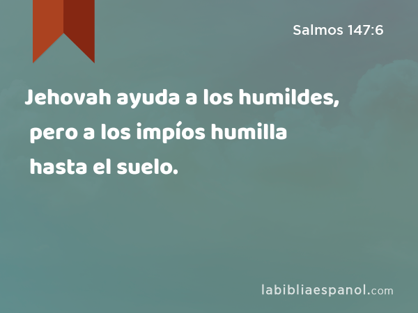 Jehovah ayuda a los humildes, pero a los impíos humilla hasta el suelo. - Salmos 147:6