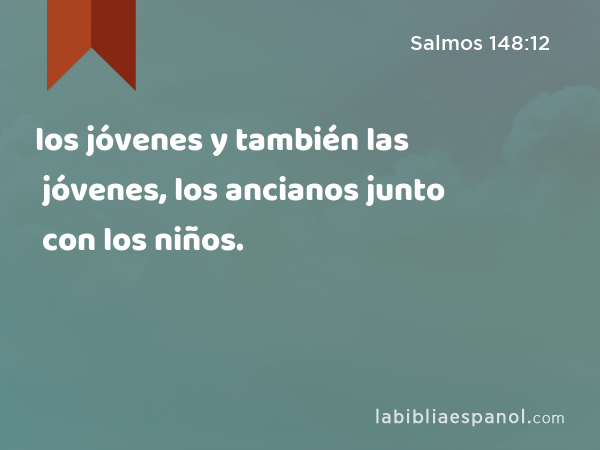 los jóvenes y también las jóvenes, los ancianos junto con los niños. - Salmos 148:12