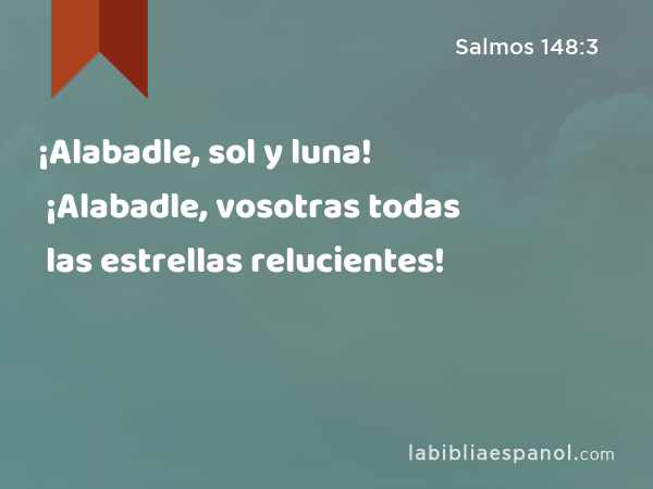 ¡Alabadle, sol y luna! ¡Alabadle, vosotras todas las estrellas relucientes! - Salmos 148:3