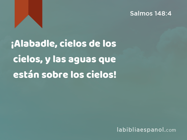 ¡Alabadle, cielos de los cielos, y las aguas que están sobre los cielos! - Salmos 148:4