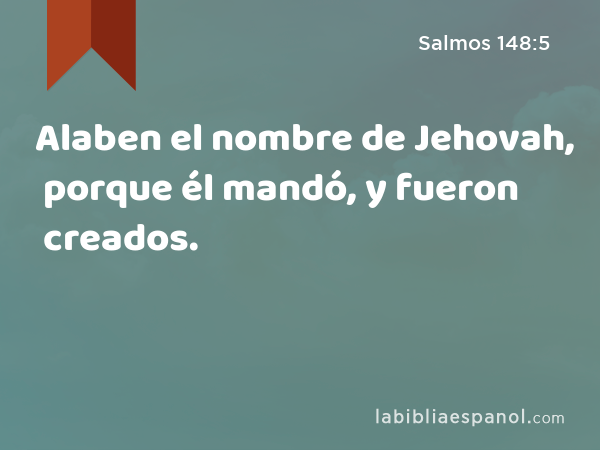 Alaben el nombre de Jehovah, porque él mandó, y fueron creados. - Salmos 148:5