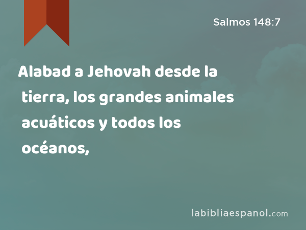 Alabad a Jehovah desde la tierra, los grandes animales acuáticos y todos los océanos, - Salmos 148:7