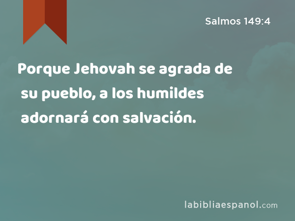 Porque Jehovah se agrada de su pueblo, a los humildes adornará con salvación. - Salmos 149:4