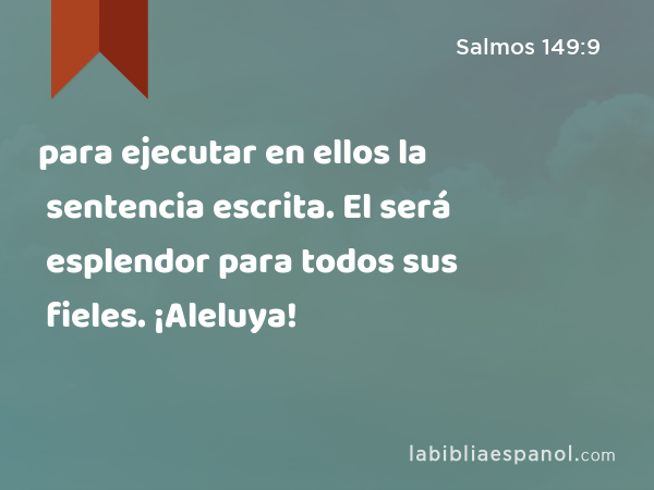 para ejecutar en ellos la sentencia escrita. El será esplendor para todos sus fieles. ¡Aleluya! - Salmos 149:9