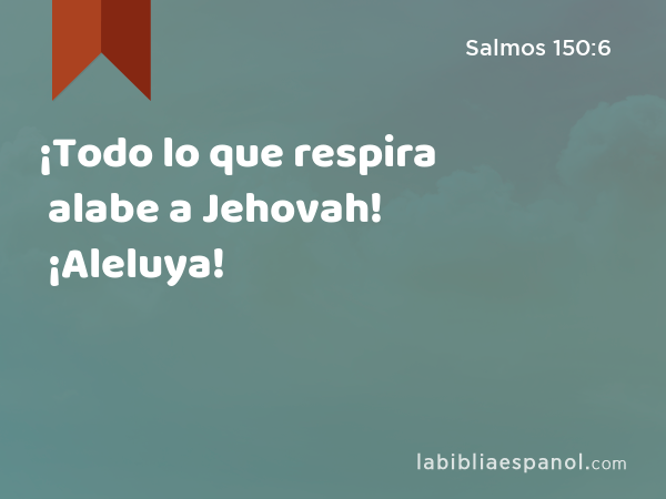 ¡Todo lo que respira alabe a Jehovah! ¡Aleluya! - Salmos 150:6