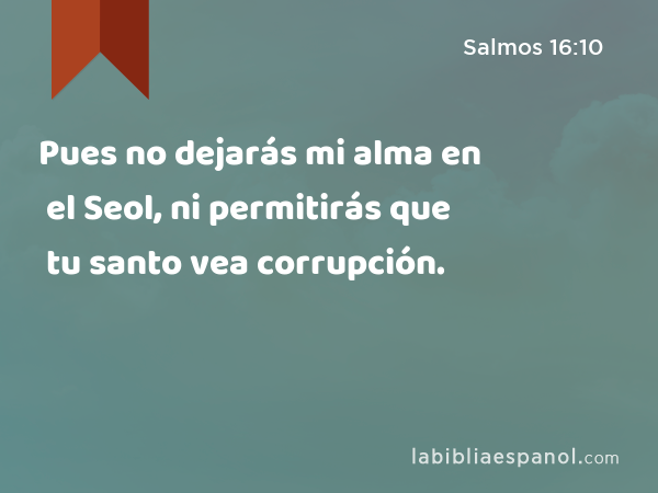 Pues no dejarás mi alma en el Seol, ni permitirás que tu santo vea corrupción. - Salmos 16:10