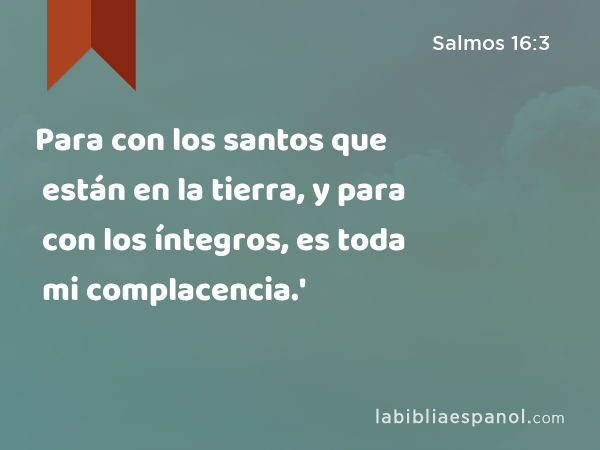 Para con los santos que están en la tierra, y para con los íntegros, es toda mi complacencia.' - Salmos 16:3