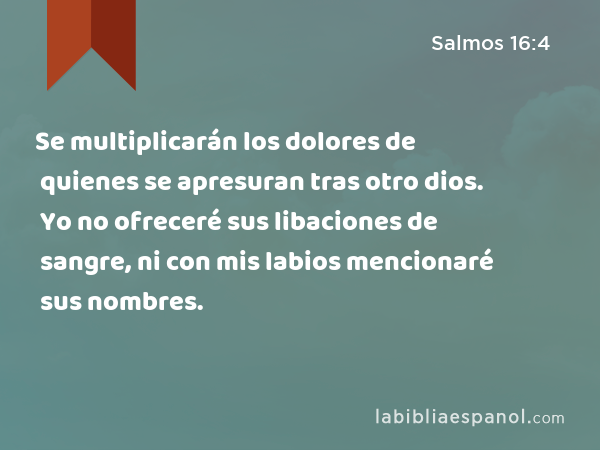 Se multiplicarán los dolores de quienes se apresuran tras otro dios. Yo no ofreceré sus libaciones de sangre, ni con mis labios mencionaré sus nombres. - Salmos 16:4