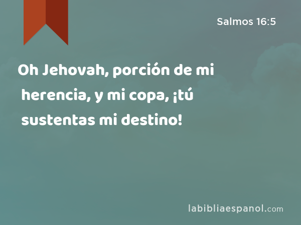 Oh Jehovah, porción de mi herencia, y mi copa, ¡tú sustentas mi destino! - Salmos 16:5