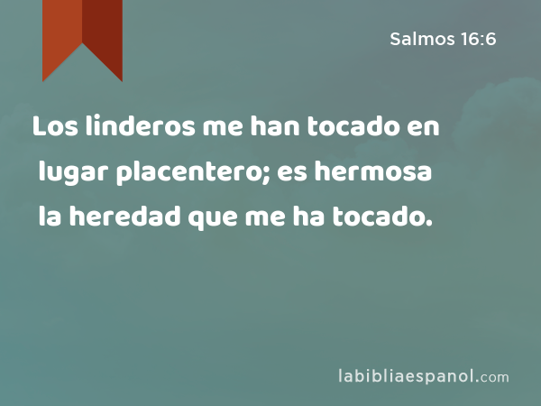 Los linderos me han tocado en lugar placentero; es hermosa la heredad que me ha tocado. - Salmos 16:6