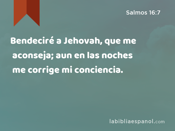 Bendeciré a Jehovah, que me aconseja; aun en las noches me corrige mi conciencia. - Salmos 16:7