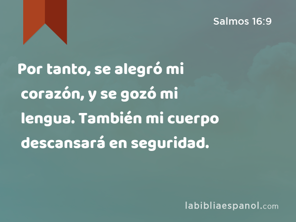 Por tanto, se alegró mi corazón, y se gozó mi lengua. También mi cuerpo descansará en seguridad. - Salmos 16:9