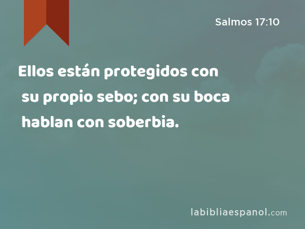 Ellos están protegidos con su propio sebo; con su boca hablan con soberbia. - Salmos 17:10