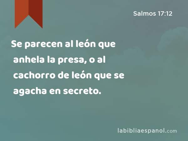 Se parecen al león que anhela la presa, o al cachorro de león que se agacha en secreto. - Salmos 17:12