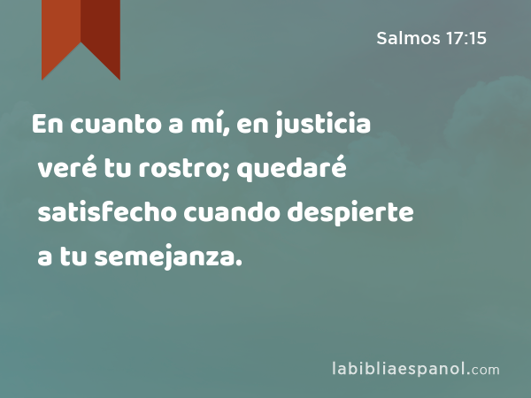 En cuanto a mí, en justicia veré tu rostro; quedaré satisfecho cuando despierte a tu semejanza. - Salmos 17:15