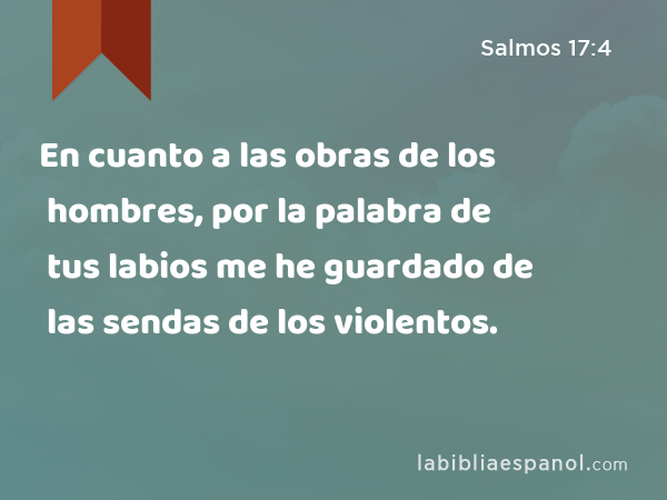 En cuanto a las obras de los hombres, por la palabra de tus labios me he guardado de las sendas de los violentos. - Salmos 17:4