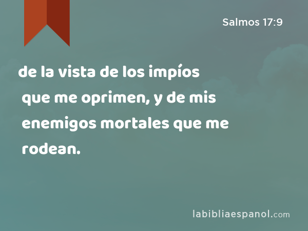 de la vista de los impíos que me oprimen, y de mis enemigos mortales que me rodean. - Salmos 17:9