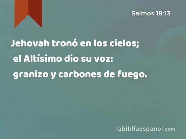 Jehovah tronó en los cielos; el Altísimo dio su voz: granizo y carbones de fuego. - Salmos 18:13