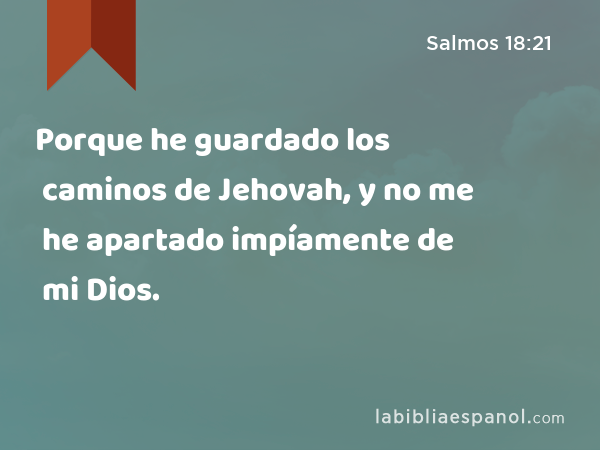 Porque he guardado los caminos de Jehovah, y no me he apartado impíamente de mi Dios. - Salmos 18:21