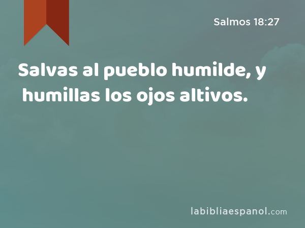 Salvas al pueblo humilde, y humillas los ojos altivos. - Salmos 18:27