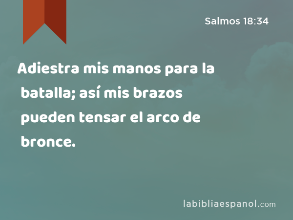 Adiestra mis manos para la batalla; así mis brazos pueden tensar el arco de bronce. - Salmos 18:34