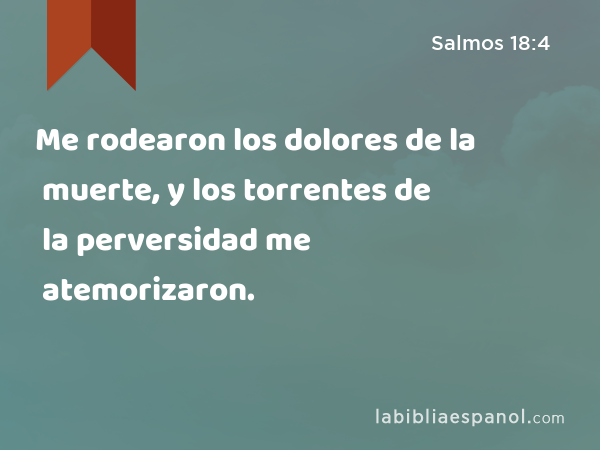 Me rodearon los dolores de la muerte, y los torrentes de la perversidad me atemorizaron. - Salmos 18:4