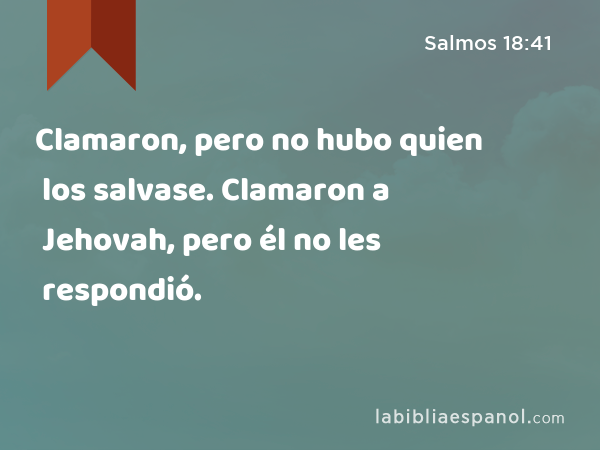 Clamaron, pero no hubo quien los salvase. Clamaron a Jehovah, pero él no les respondió. - Salmos 18:41