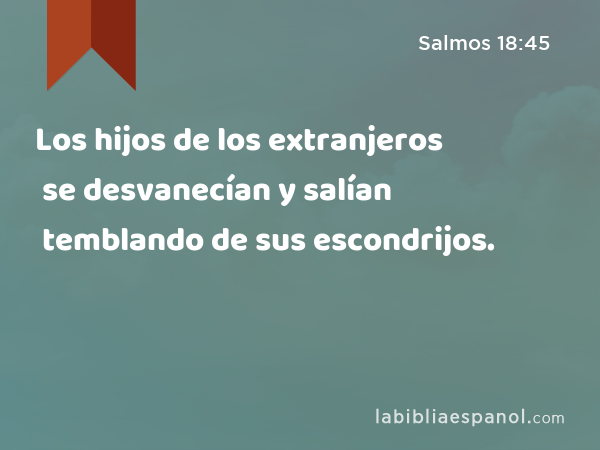 Los hijos de los extranjeros se desvanecían y salían temblando de sus escondrijos. - Salmos 18:45