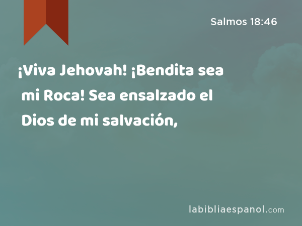 ¡Viva Jehovah! ¡Bendita sea mi Roca! Sea ensalzado el Dios de mi salvación, - Salmos 18:46