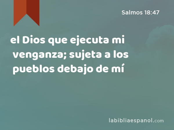 el Dios que ejecuta mi venganza; sujeta a los pueblos debajo de mí - Salmos 18:47