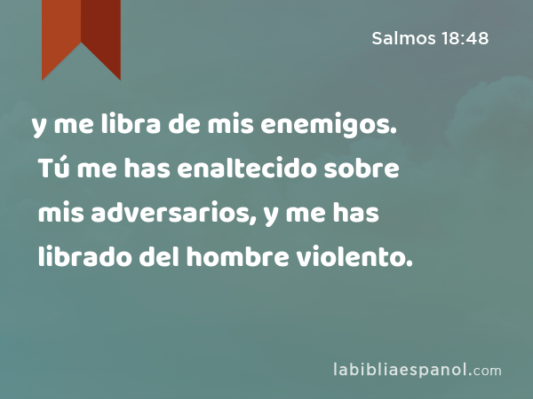 y me libra de mis enemigos. Tú me has enaltecido sobre mis adversarios, y me has librado del hombre violento. - Salmos 18:48